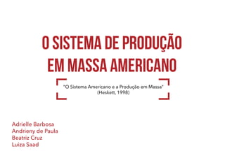 O sistema de produção
em massa americano
O sistema de produção
em massa americano
“O Sistema Americano e a Produção em Massa”
(Heskett, 1998)
Adrielle Barbosa
Andrieny de Paula
Beatriz Cruz
Luiza Saad
 