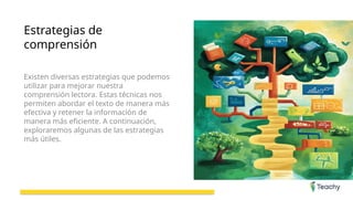 Estrategias de
comprensión
Existen diversas estrategias que podemos
utilizar para mejorar nuestra
comprensión lectora. Estas técnicas nos
permiten abordar el texto de manera más
efectiva y retener la información de
manera más eficiente. A continuación,
exploraremos algunas de las estrategias
más útiles.
 