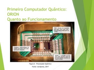 Primeiro Computador Quântico:
ORION
Quanto ao Funcionamento
Figura 6 – Processador Quântico
Fonte: wordpress, 2017
 