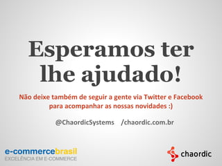 Não deixe também de seguir a gente via Twitter e Facebook
para acompanhar as nossas novidades :)
Esperamos ter
lhe ajudado!
@ChaordicSystems /chaordic.com.br
 