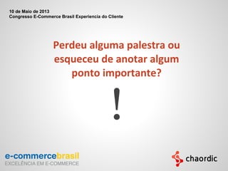 Perdeu alguma palestra ou
esqueceu de anotar algum
ponto importante?
!
10 de Maio de 2013
Congresso E-Commerce Brasil Experiencia do Cliente
 