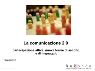 La comunicazione 2.0
                    partecipazione attiva, nuove forme di ascolto
                                   e di linguaggio

    16 aprile 2012



Photo by twenty_questions
 