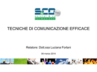 Relatore: Dott.ssa Luciana Forlani
06 marzo 2014
TECNICHE DI COMUNICAZIONE EFFICACE
 