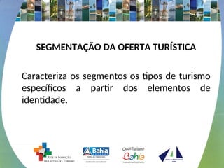 SEGMENTAÇÃO DA OFERTA TURÍSTICA
Caracteriza os segmentos os tipos de turismo
específicos a partir dos elementos de
identidade.
 