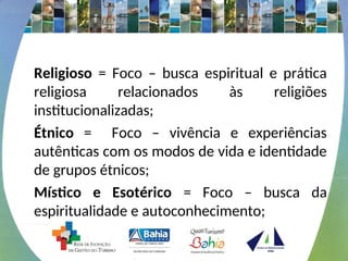 Religioso = Foco – busca espiritual e prática
religiosa relacionados às religiões
institucionalizadas;
Étnico = Foco – vivência e experiências
autênticas com os modos de vida e identidade
de grupos étnicos;
Místico e Esotérico = Foco – busca da
espiritualidade e autoconhecimento;
 