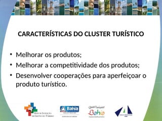 CARACTERÍSTICAS DO CLUSTER TURÍSTICO
• Melhorar os produtos;
• Melhorar a competitividade dos produtos;
• Desenvolver cooperações para aperfeiçoar o
produto turístico.
 