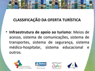 CLASSIFICAÇÃO DA OFERTA TURÍSTICA 
• Infraestrutura de apoio ao turismo: Meios de 
acesso, sistema de comunicações, sistema de 
transportes, sistema de segurança, sistema 
médico-hospitalar, sistema educacional e 
outros. 
 