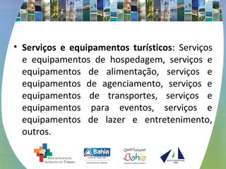 • Serviços e equipamentos turísticos: Serviços 
e equipamentos de hospedagem, serviços e 
equipamentos de alimentação, serviços e 
equipamentos de agenciamento, serviços e 
equipamentos de transportes, serviços e 
equipamentos para eventos, serviços e 
equipamentos de lazer e entretenimento, 
outros. 
 