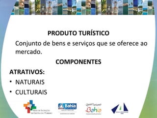 PRODUTO TURÍSTICO 
Conjunto de bens e serviços que se oferece ao 
mercado. 
COMPONENTES 
ATRATIVOS: 
• NATURAIS 
• CULTURAIS 
 