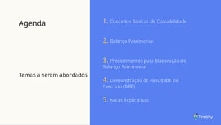 Agenda
Temas a serem abordados
1. Conceitos Básicos de Contabilidade
2. Balanço Patrimonial
3. Procedimentos para Elaboração do
Balanço Patrimonial
4. Demonstração do Resultado do
Exercício (DRE)
5. Notas Explicativas
 