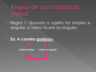  Regra 1: Quando o sujeito for simples e
singular, o verbo ficará no singular.
 Ex: A caneta quebrou.
Sujeito simples verbo no singular
 