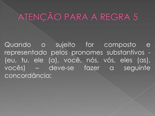 Quando o sujeito for composto e
representado pelos pronomes substantivos -
(eu, tu, ele (a), você, nós, vós, eles (as),
vocês) – deve-se fazer a seguinte
concordância:
 