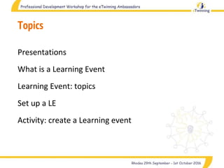 Topics
Presentations
What is a Learning Event
Learning Event: topics
Set up a LE
Activity: create a Learning event
 