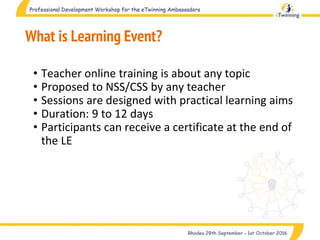 What is Learning Event?
• Teacher online training is about any topic
• Proposed to NSS/CSS by any teacher
• Sessions are designed with practical learning aims
• Duration: 9 to 12 days
• Participants can receive a certificate at the end of
the LE
 