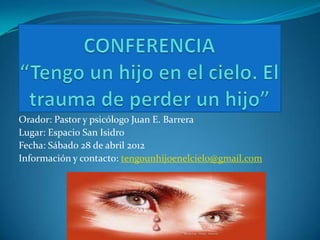 Orador: Pastor y psicólogo Juan E. Barrera
Lugar: Espacio San Isidro
Fecha: Sábado 28 de abril 2012
Información y contacto: tengounhijoenelcielo@gmail.com
 