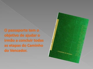 O passaporte tem o objetivo de ajudar o irmão a concluirtodas as etapas do Caminho do Vencedor.