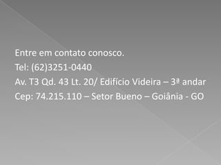 Entre em contato conosco.Tel: (62)3251-0440Av. T3 Qd. 43 Lt. 20/ Edifício Videira – 3ª andarCep: 74.215.110 – SetorBueno – Goiânia - GO
