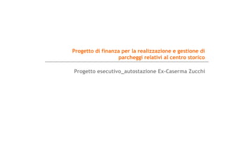 Progetto di finanza per la realizzazione e gestione di
parcheggi relativi al centro storico
Progetto esecutivo_autostazione Ex-Caserma Zucchi
 