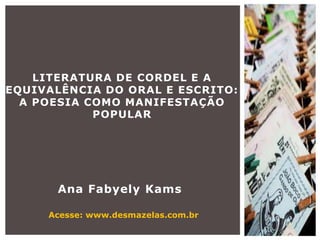 Ana Fabyely Kams
LITERATURA DE CORDEL E A
EQUIVALÊNCIA DO ORAL E ESCRITO:
A POESIA COMO MANIFESTAÇÃO
POPULAR
Acesse: www.desmazelas.com.br
 