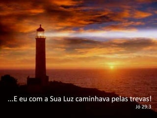 ...E eu com a Sua Luz caminhava pelas trevas!
                                       Jó 29:3
 