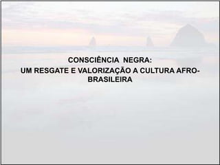 CONSCIÊNCIA NEGRA:
UM RESGATE E VALORIZAÇÃO A CULTURA AFRO-
BRASILEIRA
 