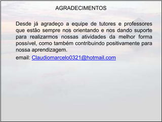 AGRADECIMENTOS
Desde já agradeço a equipe de tutores e professores
que estão sempre nos orientando e nos dando suporte
para realizarmos nossas atividades da melhor forma
possível, como também contribuindo positivamente para
nossa aprendizagem.
email: Claudiomarcelo0321@hotmail.com
 