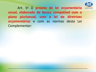 Art. 5o O projeto de lei orçamentária
anual, elaborado de forma compatível com o
plano plurianual, com a lei de diretrizes
orçamentárias e com as normas desta Lei
Complementar:
 