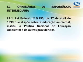I.2. ORIGINÁRIOS DE IMPORTÂNCIA
INTERMEDIÁRIA
I.2.1. Lei Federal nº 9.795, de 27 de abril de
1999 que dispõe sobre a educação ambiental,
institui a Política Nacional de Educação
Ambiental e dá outras providências.
 