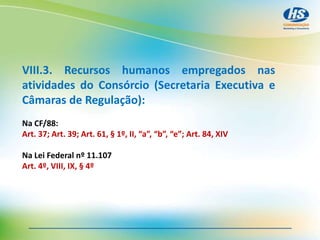 VIII.3. Recursos humanos empregados nas
atividades do Consórcio (Secretaria Executiva e
Câmaras de Regulação):
Na CF/88:
Art. 37; Art. 39; Art. 61, § 1º, II, “a”, “b”, “e”; Art. 84, XIV
Na Lei Federal nº 11.107
Art. 4º, VIII, IX, § 4º
 