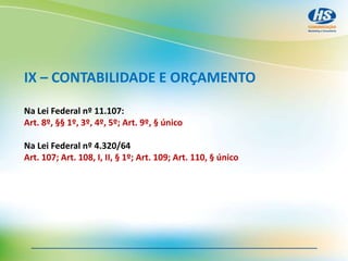 IX – CONTABILIDADE E ORÇAMENTO
Na Lei Federal nº 11.107:
Art. 8º, §§ 1º, 3º, 4º, 5º; Art. 9º, § único
Na Lei Federal nº 4.320/64
Art. 107; Art. 108, I, II, § 1º; Art. 109; Art. 110, § único
 