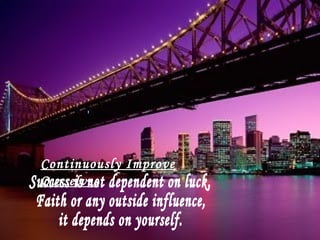 Success is not dependent on luck, Faith or any outside influence, it depends on yourself. Continuously Improve Ourselves