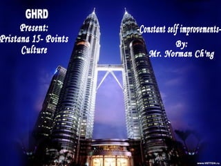 GHRD  Present: Pristana 15- Points Culture -Constant self improvements- By: Mr. Norman Ch'ng 
