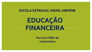 ESCOLA ESTADUAL ISRAEL AMORIM
EDUCAÇÃO
FINANCEIRA
Parceria PIBID de
matemática
 