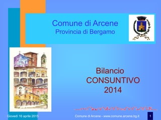 Giovedì 16 aprile 2015 Comune di Arcene - www.comune.arcene.bg.it 1
Comune di Arcene
Provincia di Bergamo
Bilancio
CONSUNTIVO
2014
 