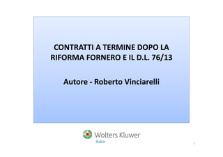 CONTRATTI A TERMINE DOPO LA
RIFORMA FORNERO E IL D.L. 76/13
Autore - Roberto VinciarelliAutore - Roberto Vinciarelli
1
 