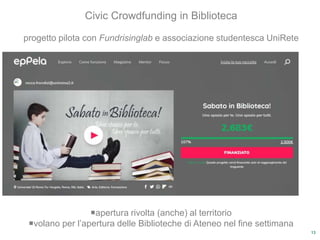 13
Civic Crowdfunding in Biblioteca
progetto pilota con Fundrisinglab e associazione studentesca UniRete
apertura rivolta (anche) al territorio
volano per l’apertura delle Biblioteche di Ateneo nel fine settimana
 