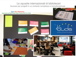 20
Open Mind Workshop
International Staff Week Open Science 2019 UC3M
Le squadre internazionali di bibliotecari
lavorare per progetti in un contesto complesso e transdisciplinare
 