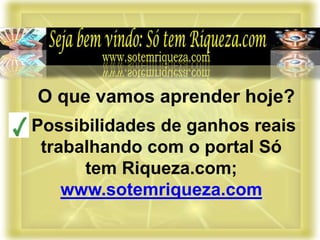 Possibilidades de ganhos reais
trabalhando com o portal Só
tem Riqueza.com;
www.sotemriqueza.com
O que vamos aprender hoje?
 