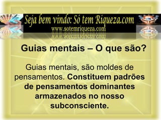 Guias mentais, são moldes de
pensamentos. Constituem padrões
de pensamentos dominantes
armazenados no nosso
subconsciente.
Guias mentais – O que são?
 