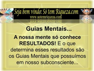 A nossa mente só conhece
RESULTADOS! E o que
determina esses resultados são
os Guias Mentais que possuímos
em nosso subconsciente...
Guias Mentais...
 