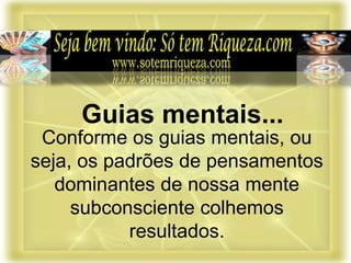 Conforme os guias mentais, ou
seja, os padrões de pensamentos
dominantes de nossa mente
subconsciente colhemos
resultados.
Guias mentais...
 