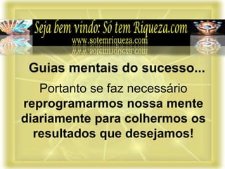 Portanto se faz necessário
reprogramarmos nossa mente
diariamente para colhermos os
resultados que desejamos!
Guias mentais do sucesso...
 