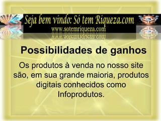Os produtos à venda no nosso site
são, em sua grande maioria, produtos
digitais conhecidos como
Infoprodutos.
Possibilidades de ganhos
 
