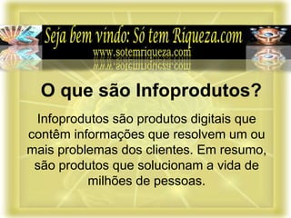 Infoprodutos são produtos digitais que
contêm informações que resolvem um ou
mais problemas dos clientes. Em resumo,
são produtos que solucionam a vida de
milhões de pessoas.
O que são Infoprodutos?
 