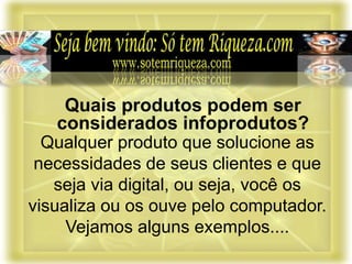 Qualquer produto que solucione as
necessidades de seus clientes e que
seja via digital, ou seja, você os
visualiza ou os ouve pelo computador.
Vejamos alguns exemplos....
Quais produtos podem ser
considerados infoprodutos?
 