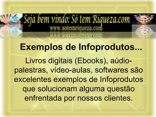 Livros digitais (Ebooks), aúdio-
palestras, vídeo-aulas, softwares são
excelentes exemplos de Infoprodutos
que solucionam alguma questão
enfrentada por nossos clientes.
Exemplos de Infoprodutos...
 