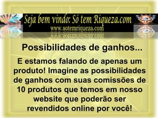 E estamos falando de apenas um
produto! Imagine as possibilidades
de ganhos com suas comissões de
10 produtos que temos em nosso
website que poderão ser
revendidos online por você!
Possibilidades de ganhos...
 