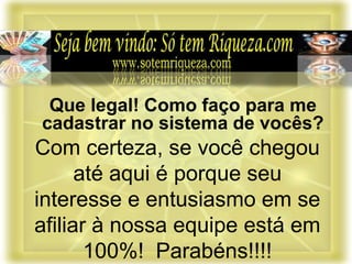Com certeza, se você chegou
até aqui é porque seu
interesse e entusiasmo em se
afiliar à nossa equipe está em
100%! Parabéns!!!!
Que legal! Como faço para me
cadastrar no sistema de vocês?
 