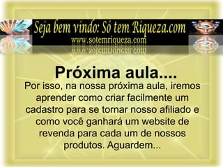 Por isso, na nossa próxima aula, iremos
aprender como criar facilmente um
cadastro para se tornar nosso afiliado e
como você ganhará um website de
revenda para cada um de nossos
produtos. Aguardem...
Próxima aula....
 