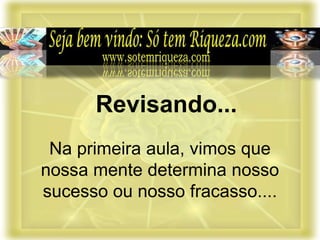 Na primeira aula, vimos que
nossa mente determina nosso
sucesso ou nosso fracasso....
Revisando...
 